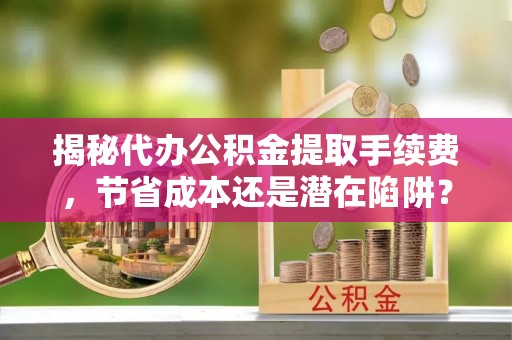西秀揭秘代办公积金提取手续费，节省成本还是潜在陷阱？