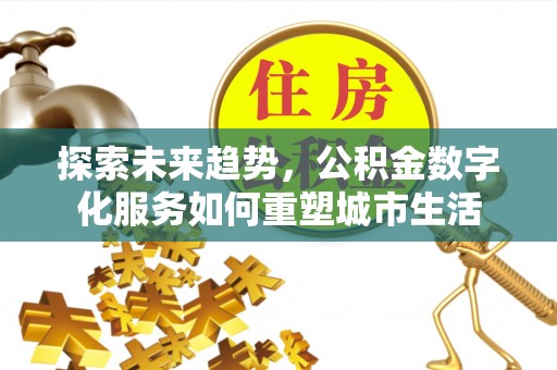 西秀探索未来趋势，公积金数字化服务如何重塑城市生活