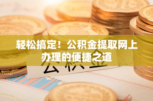 西秀轻松搞定！公积金提取网上办理的便捷之道