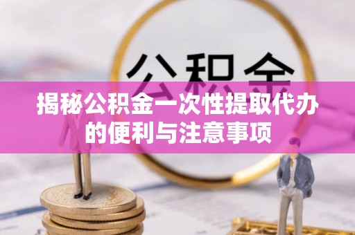 西秀揭秘公积金一次性提取代办的便利与注意事项