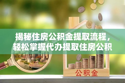 西秀揭秘住房公积金提取流程，轻松掌握代办提取住房公积金技巧
