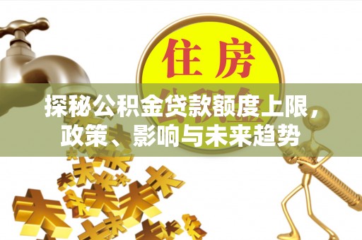 西秀探秘公积金贷款额度上限，政策、影响与未来趋势