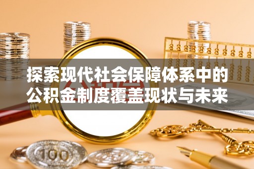 西秀探索现代社会保障体系中的公积金制度覆盖现状与未来
