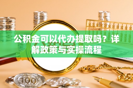 西秀公积金可以代办提取吗？详解政策与实操流程