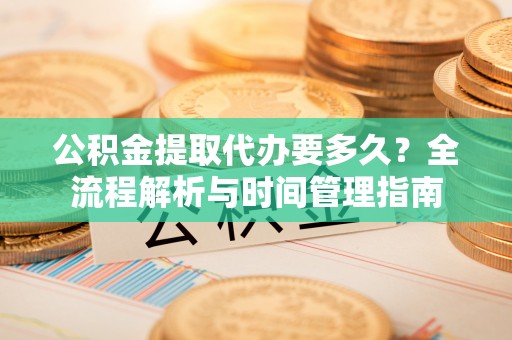 西秀公积金提取代办要多久？全流程解析与时间管理指南
