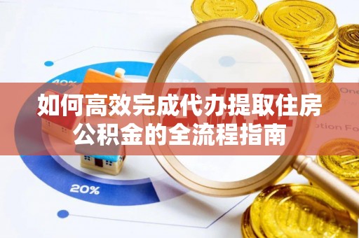 西秀如何高效完成代办提取住房公积金的全流程指南
