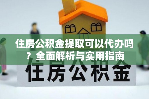 西秀住房公积金提取可以代办吗？全面解析与实用指南