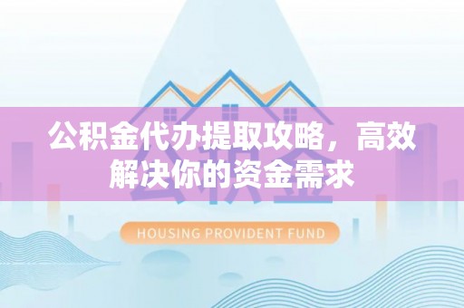 西秀公积金代办提取攻略，高效解决你的资金需求
