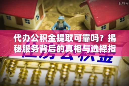 西秀代办公积金提取可靠吗？揭秘服务背后的真相与选择指南