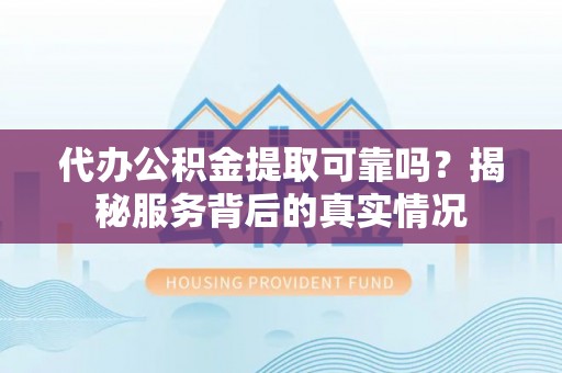 西秀代办公积金提取可靠吗？揭秘服务背后的真实情况