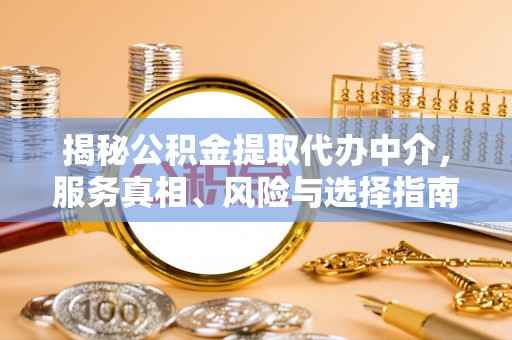 西秀揭秘公积金提取代办中介，服务真相、风险与选择指南
