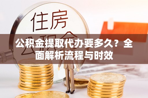 西秀公积金提取代办要多久？全面解析流程与时效
