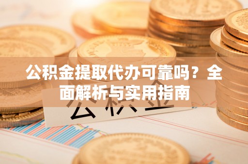 西秀公积金提取代办可靠吗？全面解析与实用指南