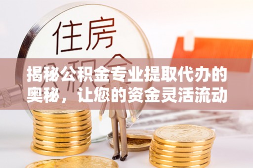 西秀揭秘公积金专业提取代办的奥秘，让您的资金灵活流动