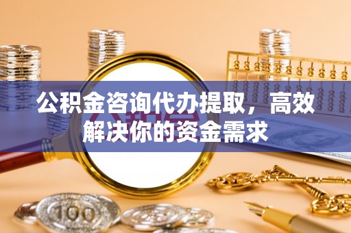 西秀公积金咨询代办提取，高效解决你的资金需求