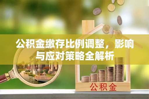 西秀公积金缴存比例调整，影响与应对策略全解析