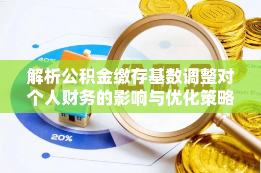 西秀解析公积金缴存基数调整对个人财务的影响与优化策略