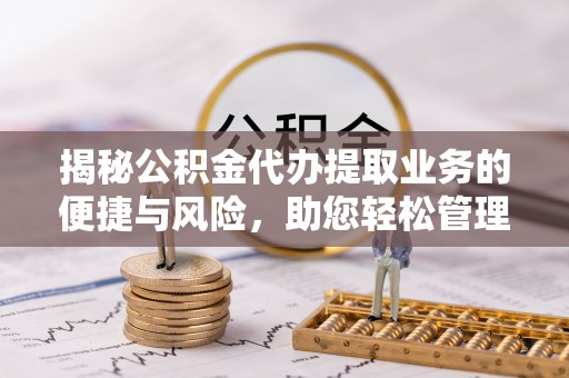 西秀揭秘公积金代办提取业务的便捷与风险，助您轻松管理个人财务
