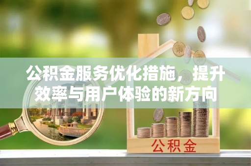 西秀公积金服务优化措施，提升效率与用户体验的新方向
