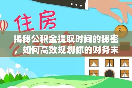 西秀揭秘公积金提取时间的秘密，如何高效规划你的财务未来