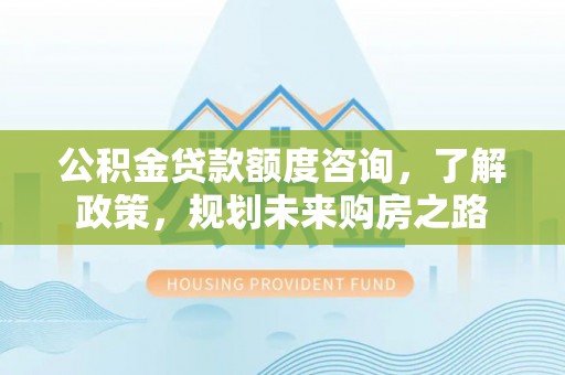 西秀公积金贷款额度咨询，了解政策，规划未来购房之路