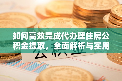 西秀如何高效完成代办理住房公积金提取，全面解析与实用技巧