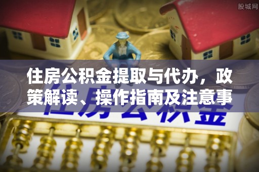 西秀住房公积金提取与代办，政策解读、操作指南及注意事项