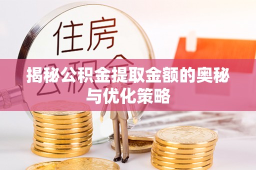 西秀揭秘公积金提取金额的奥秘与优化策略
