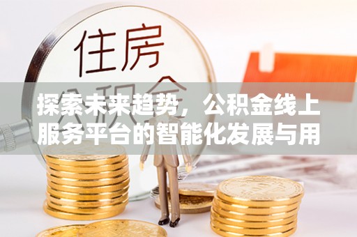 西秀探索未来趋势，公积金线上服务平台的智能化发展与用户便利性提升