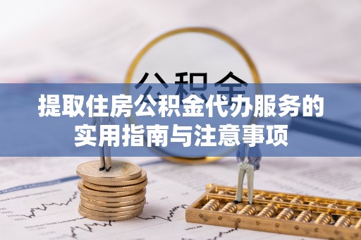 西秀提取住房公积金代办服务的实用指南与注意事项