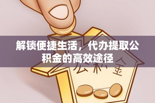 西秀解锁便捷生活，代办提取公积金的高效途径