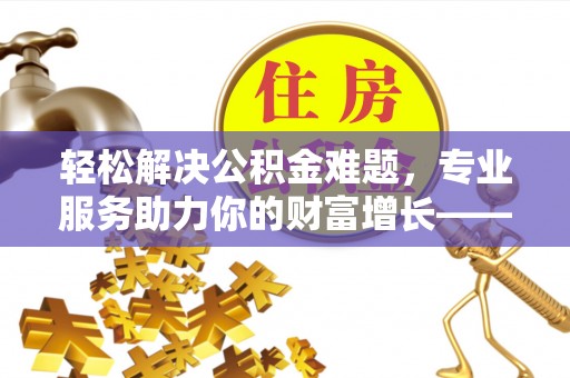 西秀轻松解决公积金难题，专业服务助力你的财富增长——代办公积金提取