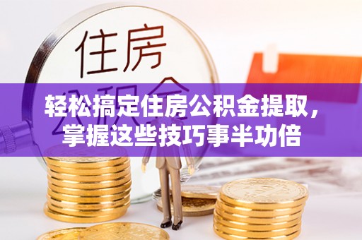 西秀轻松搞定住房公积金提取，掌握这些技巧事半功倍