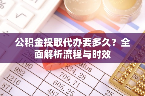 西秀公积金提取代办要多久？全面解析流程与时效