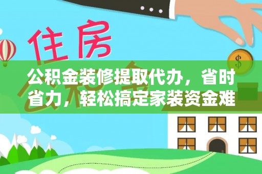 西秀公积金装修提取代办，省时省力，轻松搞定家装资金难题