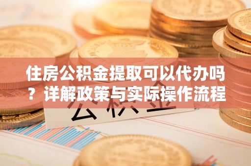 西秀住房公积金提取可以代办吗？详解政策与实际操作流程