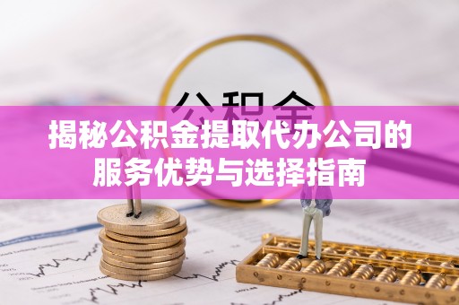 西秀揭秘公积金提取代办公司的服务优势与选择指南