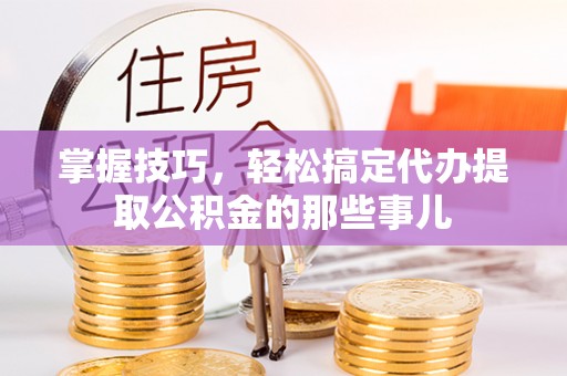 西秀掌握技巧，轻松搞定代办提取公积金的那些事儿