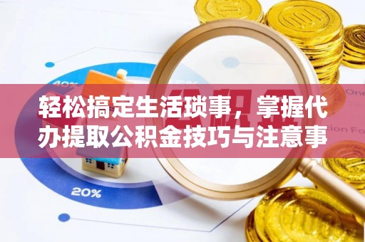 西秀轻松搞定生活琐事，掌握代办提取公积金技巧与注意事项