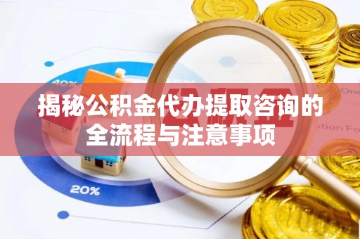 西秀揭秘公积金代办提取咨询的全流程与注意事项