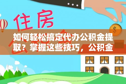 西秀如何轻松搞定代办公积金提取？掌握这些技巧，公积金到手不是梦！