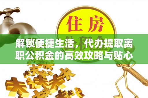 西秀解锁便捷生活，代办提取离职公积金的高效攻略与贴心建议