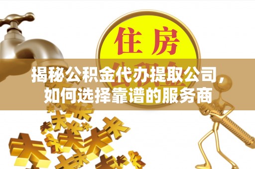 西秀揭秘公积金代办提取公司，如何选择靠谱的服务商