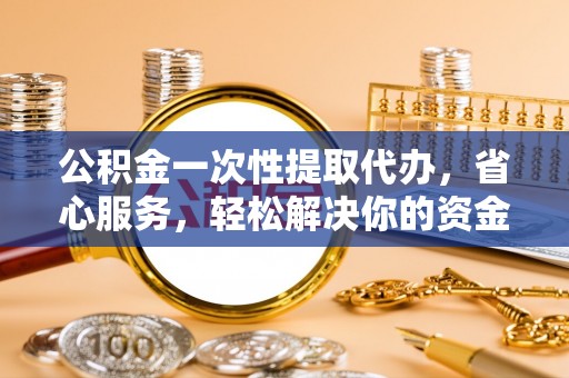 西秀公积金一次性提取代办，省心服务，轻松解决你的资金需求