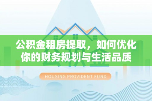 西秀公积金租房提取，如何优化你的财务规划与生活品质