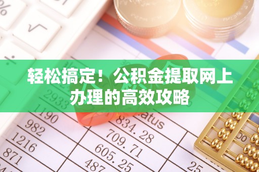 西秀轻松搞定！公积金提取网上办理的高效攻略
