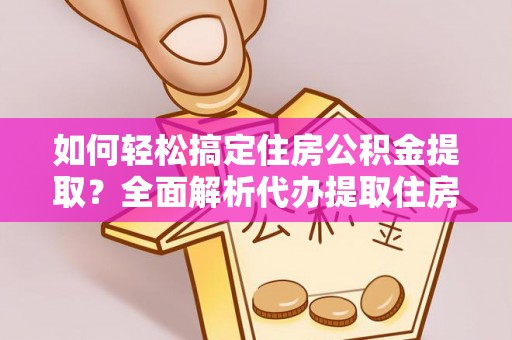 西秀如何轻松搞定住房公积金提取？全面解析代办提取住房公积金流程