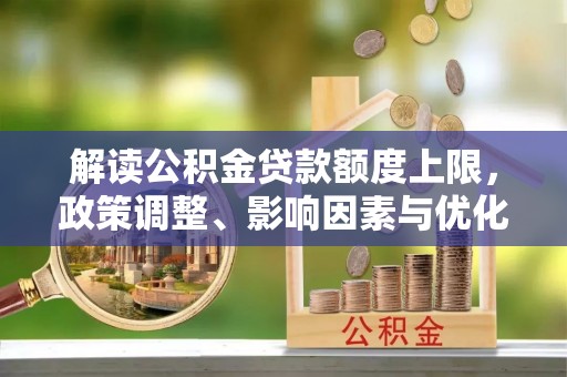 西秀解读公积金贷款额度上限，政策调整、影响因素与优化策略