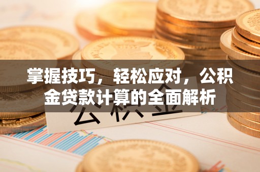 西秀掌握技巧，轻松应对，公积金贷款计算的全面解析