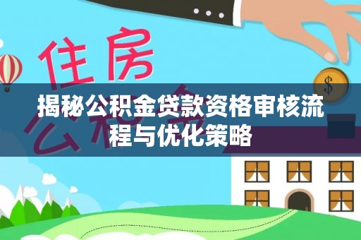 西秀揭秘公积金贷款资格审核流程与优化策略